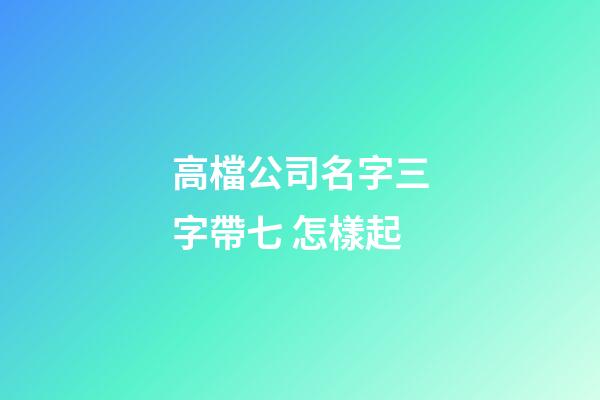 高檔公司名字三字帶七 怎樣起-第1張-公司起名-玄機派